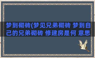 梦到砌砖(梦见兄弟砌砖 梦到自己的兄弟砌砖 修建房是何 意思)